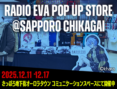 RADIO EVA POP UP STORE@SAPPORO CHIKAGAI 2025.12.11-12.17 さっぽろ地下街オーロラタウンコミュニケーションスペースにて開催中